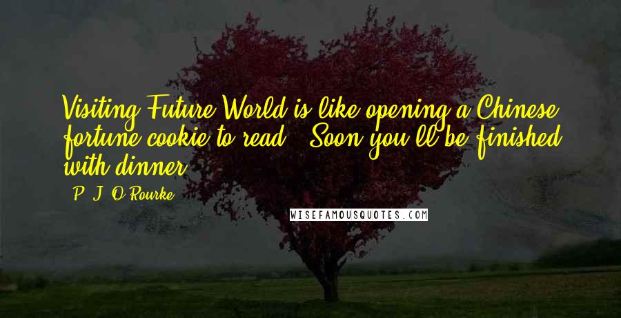 P. J. O'Rourke Quotes: Visiting Future World is like opening a Chinese fortune cookie to read, "Soon you'll be finished with dinner."