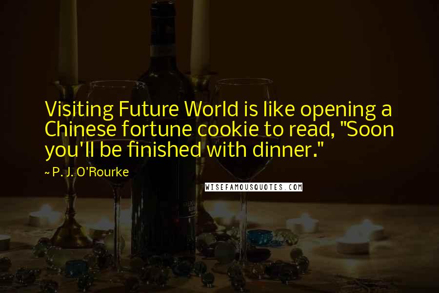 P. J. O'Rourke Quotes: Visiting Future World is like opening a Chinese fortune cookie to read, "Soon you'll be finished with dinner."