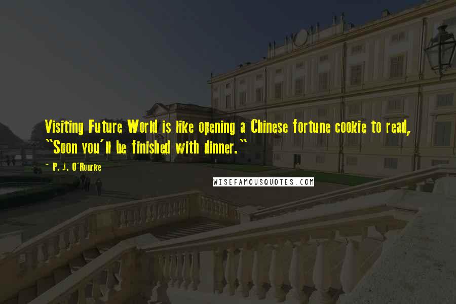 P. J. O'Rourke Quotes: Visiting Future World is like opening a Chinese fortune cookie to read, "Soon you'll be finished with dinner."