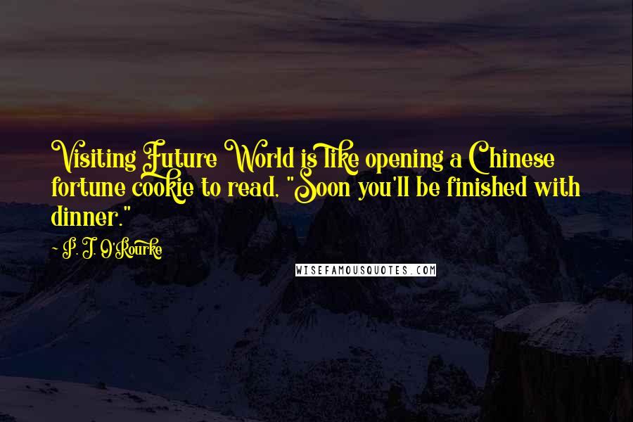 P. J. O'Rourke Quotes: Visiting Future World is like opening a Chinese fortune cookie to read, "Soon you'll be finished with dinner."