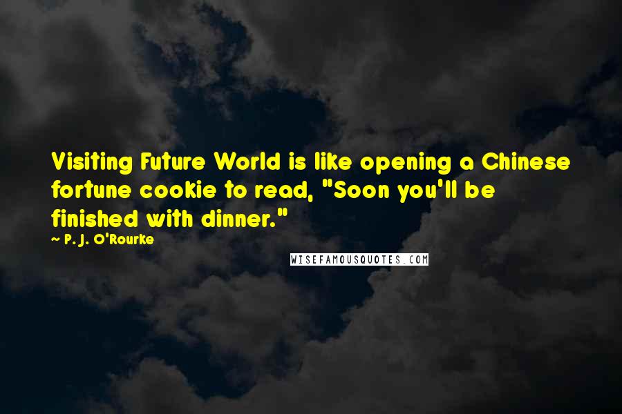 P. J. O'Rourke Quotes: Visiting Future World is like opening a Chinese fortune cookie to read, "Soon you'll be finished with dinner."