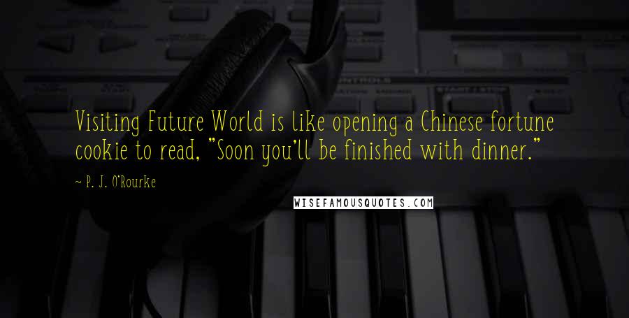 P. J. O'Rourke Quotes: Visiting Future World is like opening a Chinese fortune cookie to read, "Soon you'll be finished with dinner."