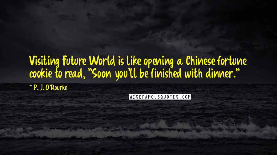 P. J. O'Rourke Quotes: Visiting Future World is like opening a Chinese fortune cookie to read, "Soon you'll be finished with dinner."