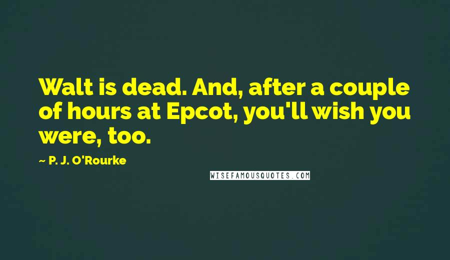 P. J. O'Rourke Quotes: Walt is dead. And, after a couple of hours at Epcot, you'll wish you were, too.