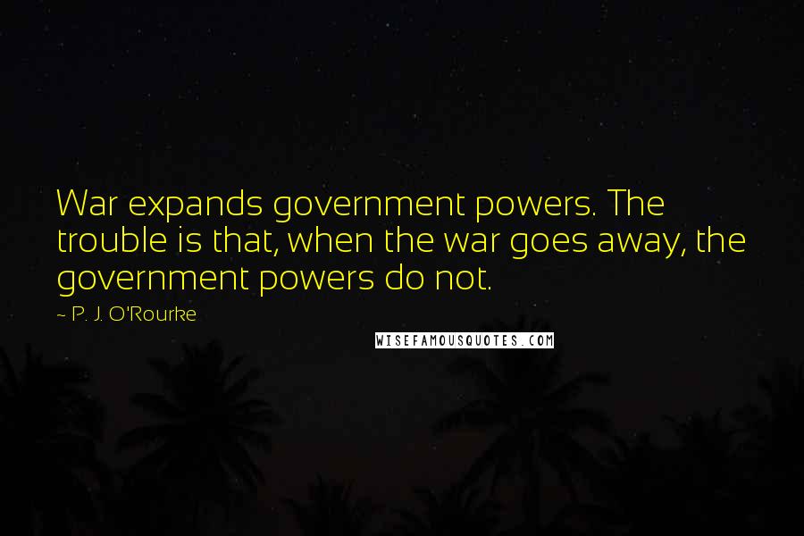P. J. O'Rourke Quotes: War expands government powers. The trouble is that, when the war goes away, the government powers do not.