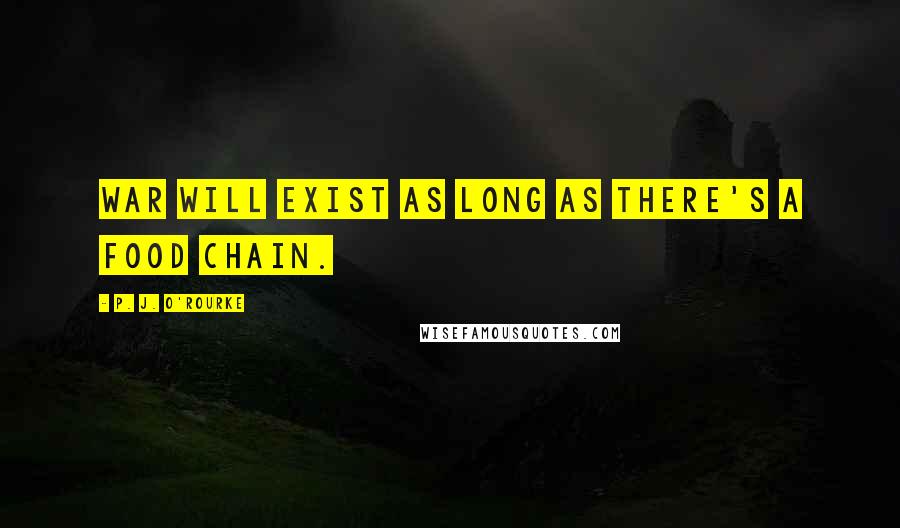 P. J. O'Rourke Quotes: War will exist as long as there's a food chain.