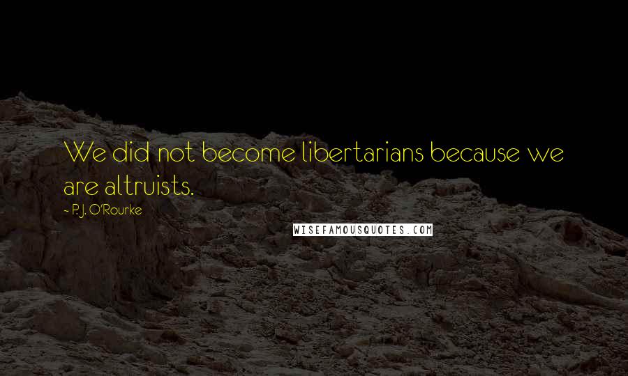 P. J. O'Rourke Quotes: We did not become libertarians because we are altruists.