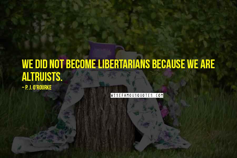 P. J. O'Rourke Quotes: We did not become libertarians because we are altruists.