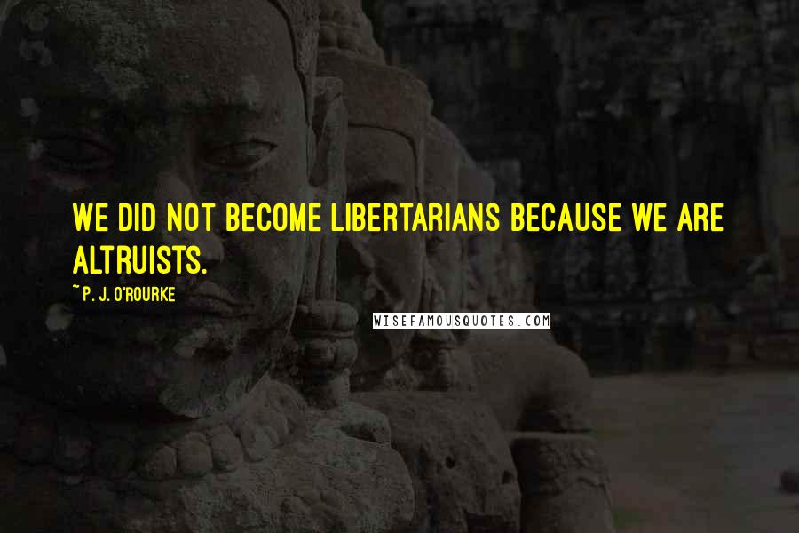 P. J. O'Rourke Quotes: We did not become libertarians because we are altruists.
