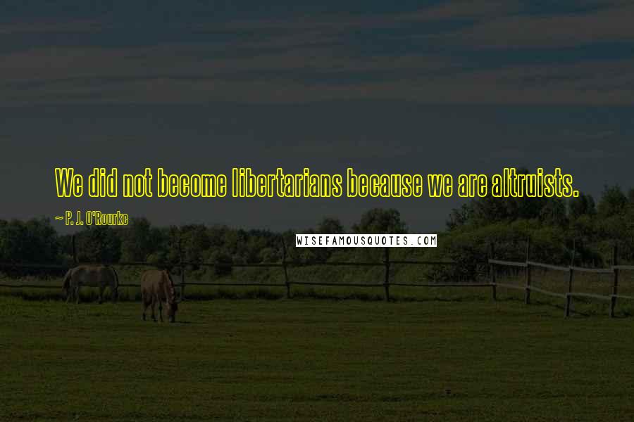 P. J. O'Rourke Quotes: We did not become libertarians because we are altruists.