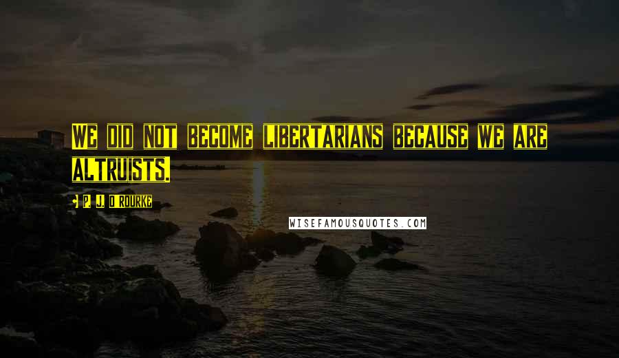 P. J. O'Rourke Quotes: We did not become libertarians because we are altruists.