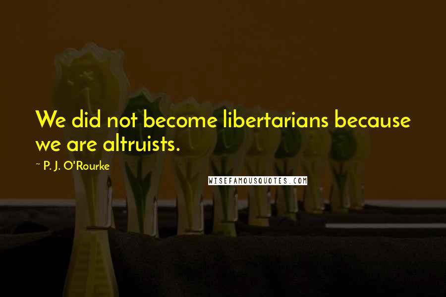 P. J. O'Rourke Quotes: We did not become libertarians because we are altruists.