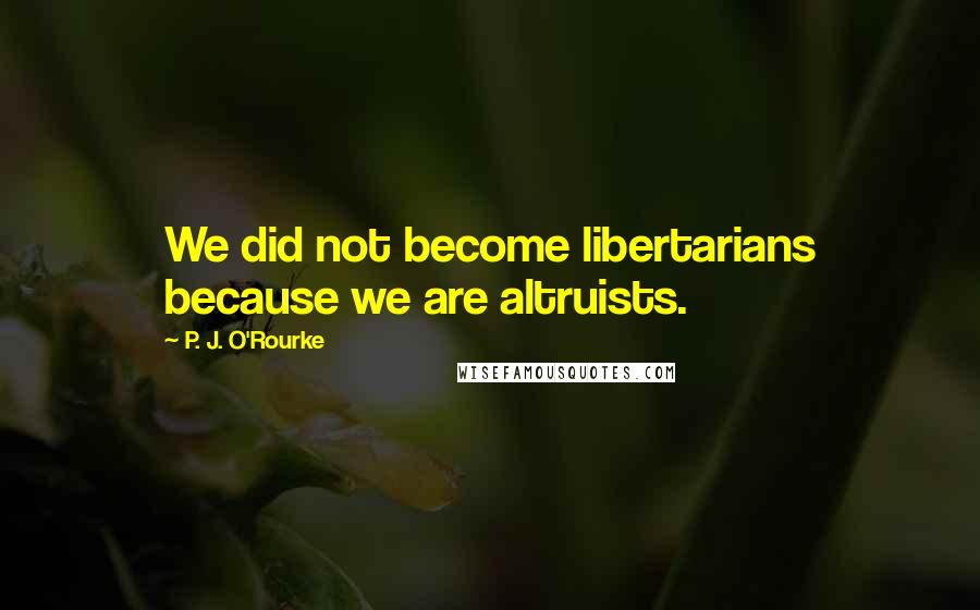 P. J. O'Rourke Quotes: We did not become libertarians because we are altruists.