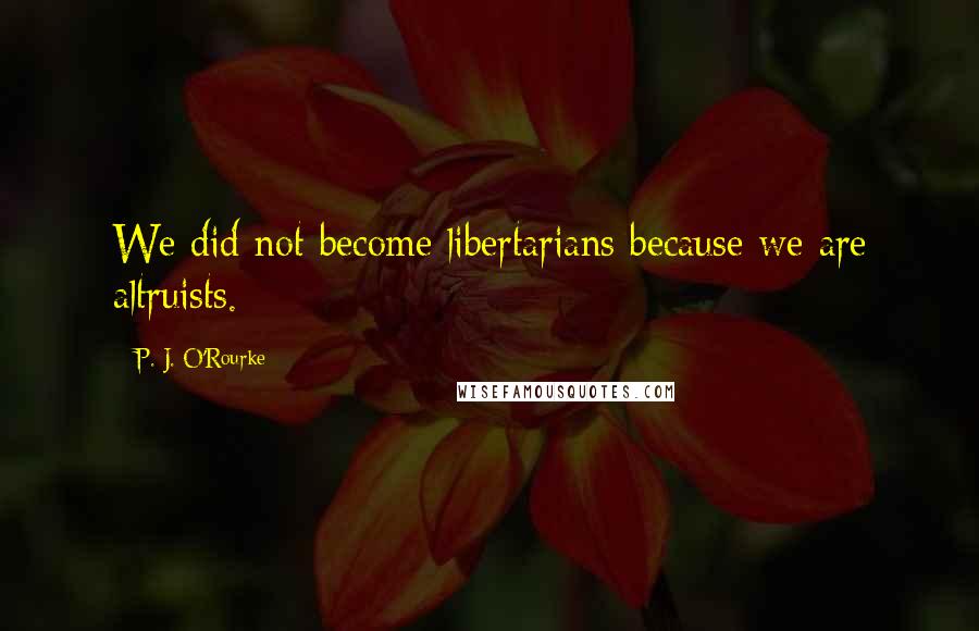 P. J. O'Rourke Quotes: We did not become libertarians because we are altruists.