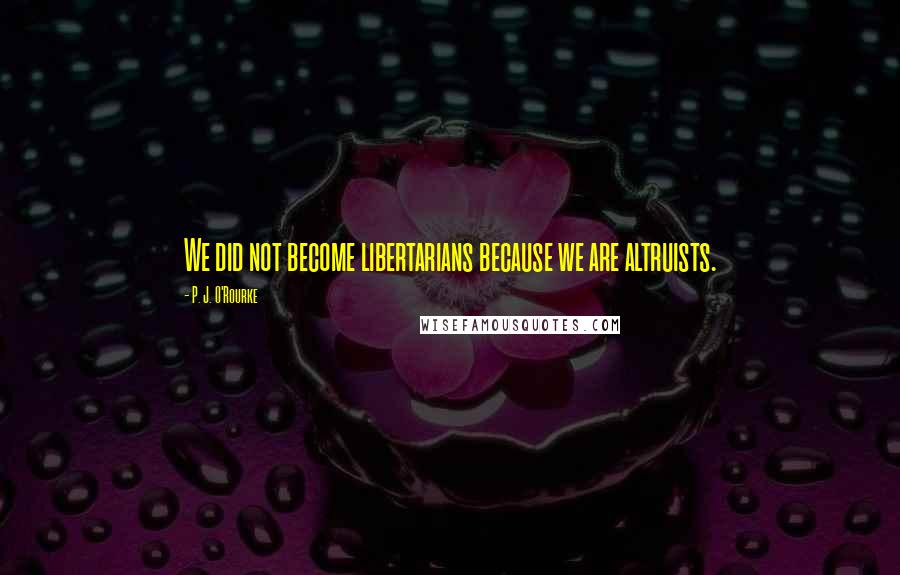 P. J. O'Rourke Quotes: We did not become libertarians because we are altruists.