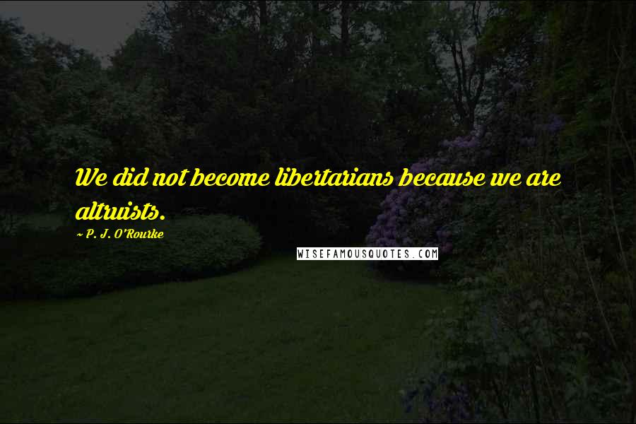 P. J. O'Rourke Quotes: We did not become libertarians because we are altruists.