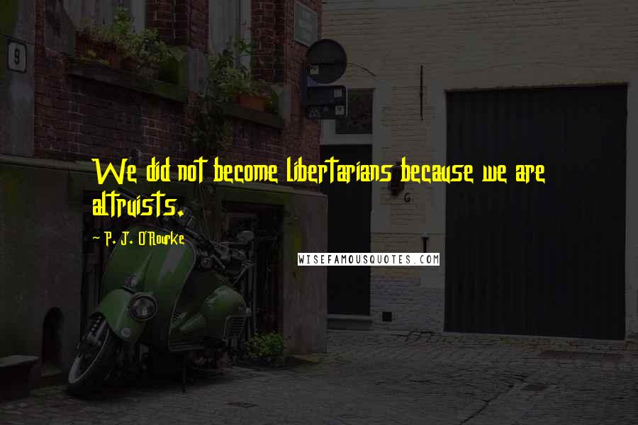 P. J. O'Rourke Quotes: We did not become libertarians because we are altruists.