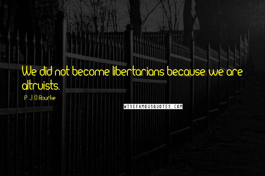 P. J. O'Rourke Quotes: We did not become libertarians because we are altruists.