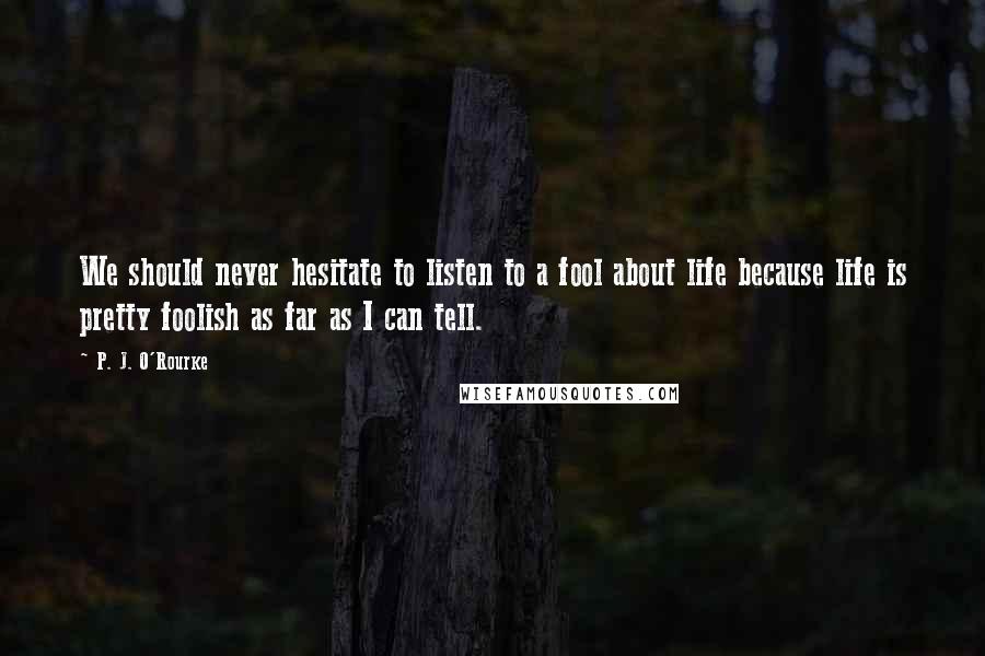 P. J. O'Rourke Quotes: We should never hesitate to listen to a fool about life because life is pretty foolish as far as I can tell.