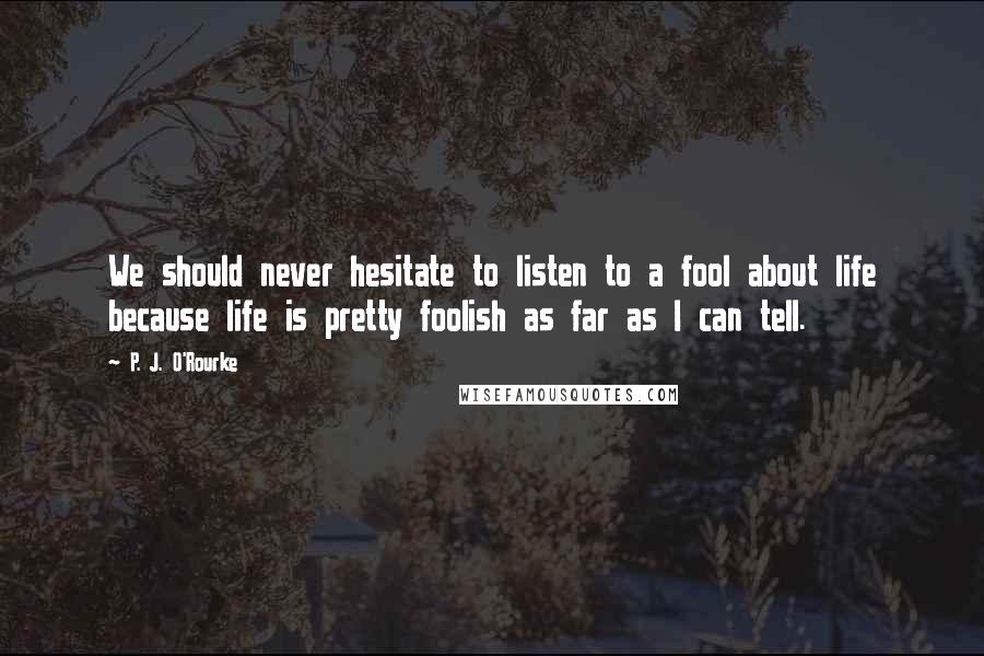 P. J. O'Rourke Quotes: We should never hesitate to listen to a fool about life because life is pretty foolish as far as I can tell.
