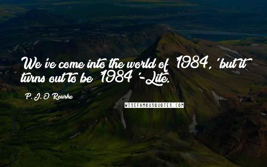 P. J. O'Rourke Quotes: We've come into the world of '1984,' but it turns out to be '1984'-Lite.