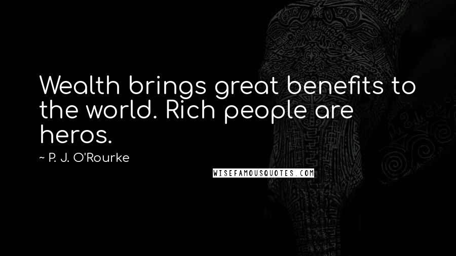 P. J. O'Rourke Quotes: Wealth brings great benefits to the world. Rich people are heros.