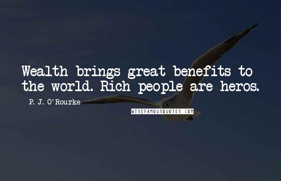 P. J. O'Rourke Quotes: Wealth brings great benefits to the world. Rich people are heros.