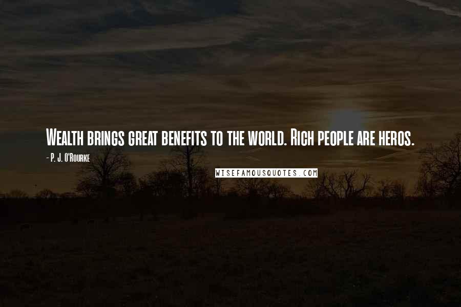 P. J. O'Rourke Quotes: Wealth brings great benefits to the world. Rich people are heros.