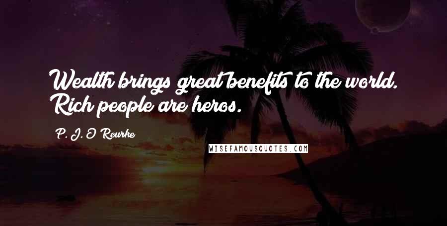 P. J. O'Rourke Quotes: Wealth brings great benefits to the world. Rich people are heros.