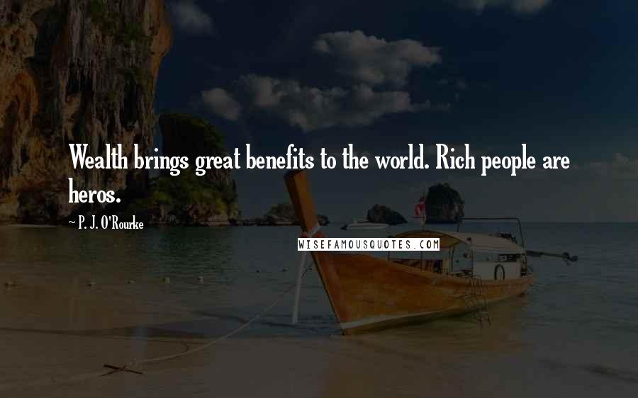 P. J. O'Rourke Quotes: Wealth brings great benefits to the world. Rich people are heros.