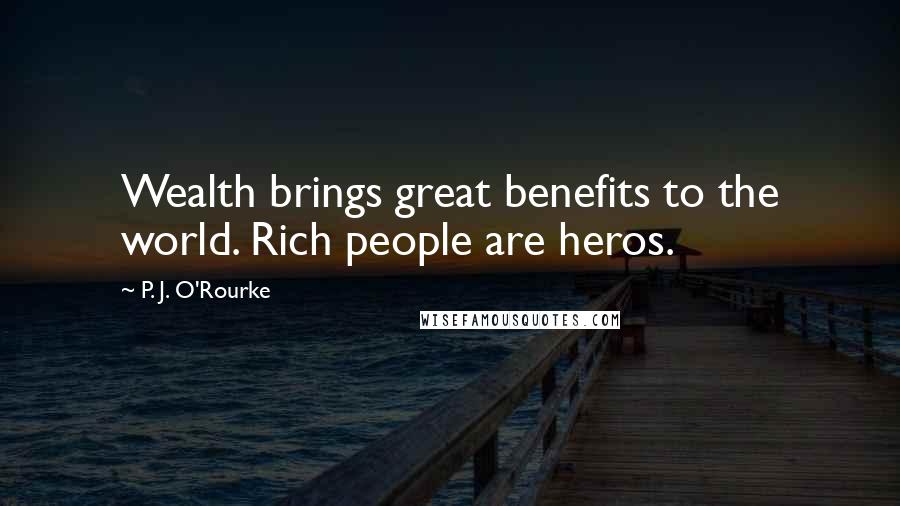 P. J. O'Rourke Quotes: Wealth brings great benefits to the world. Rich people are heros.