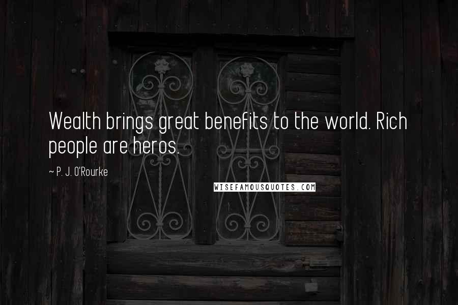 P. J. O'Rourke Quotes: Wealth brings great benefits to the world. Rich people are heros.