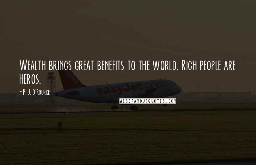 P. J. O'Rourke Quotes: Wealth brings great benefits to the world. Rich people are heros.