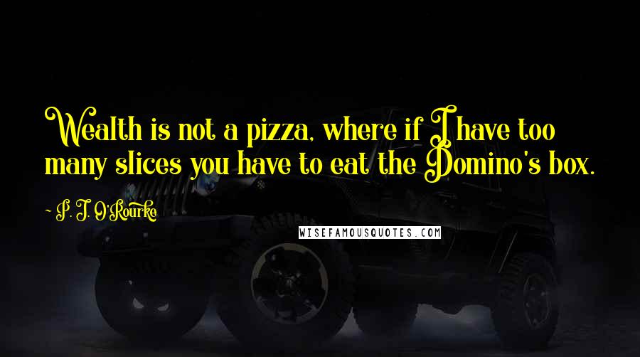 P. J. O'Rourke Quotes: Wealth is not a pizza, where if I have too many slices you have to eat the Domino's box.