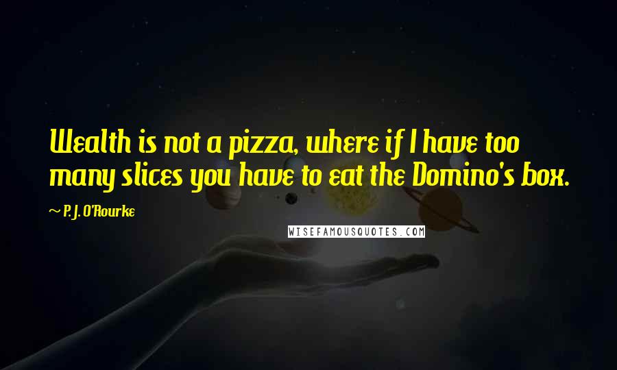 P. J. O'Rourke Quotes: Wealth is not a pizza, where if I have too many slices you have to eat the Domino's box.