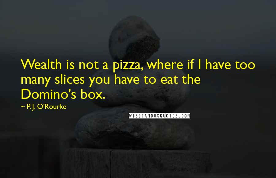 P. J. O'Rourke Quotes: Wealth is not a pizza, where if I have too many slices you have to eat the Domino's box.