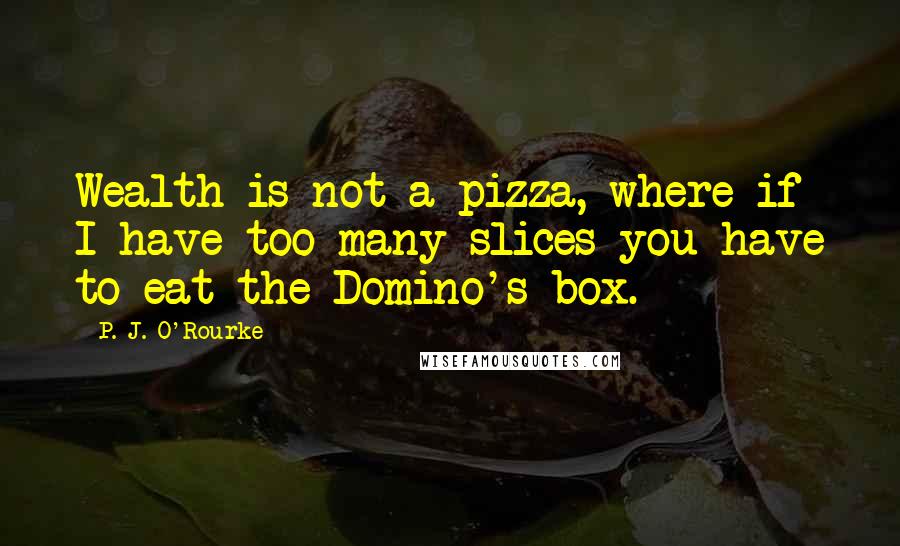 P. J. O'Rourke Quotes: Wealth is not a pizza, where if I have too many slices you have to eat the Domino's box.