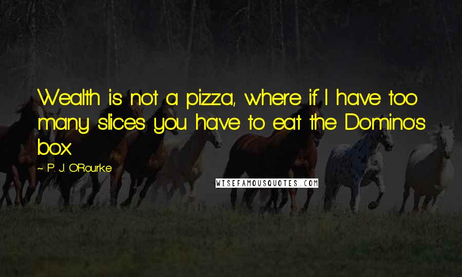 P. J. O'Rourke Quotes: Wealth is not a pizza, where if I have too many slices you have to eat the Domino's box.