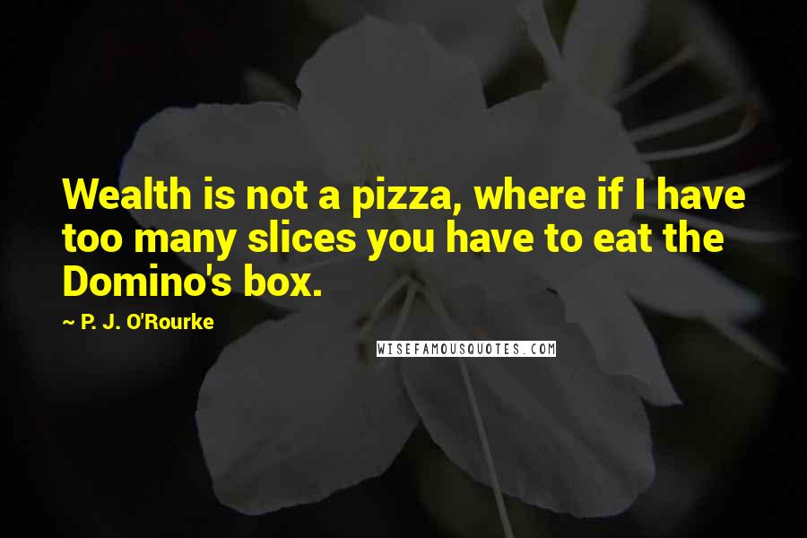 P. J. O'Rourke Quotes: Wealth is not a pizza, where if I have too many slices you have to eat the Domino's box.