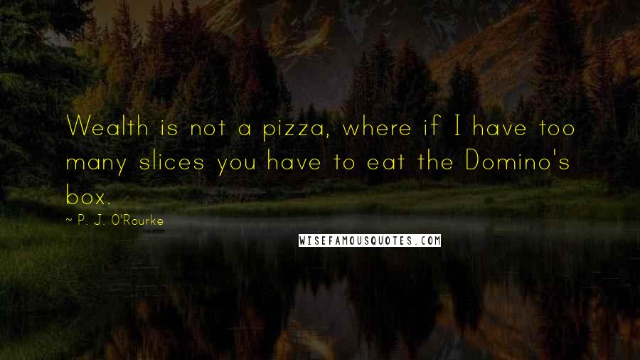P. J. O'Rourke Quotes: Wealth is not a pizza, where if I have too many slices you have to eat the Domino's box.