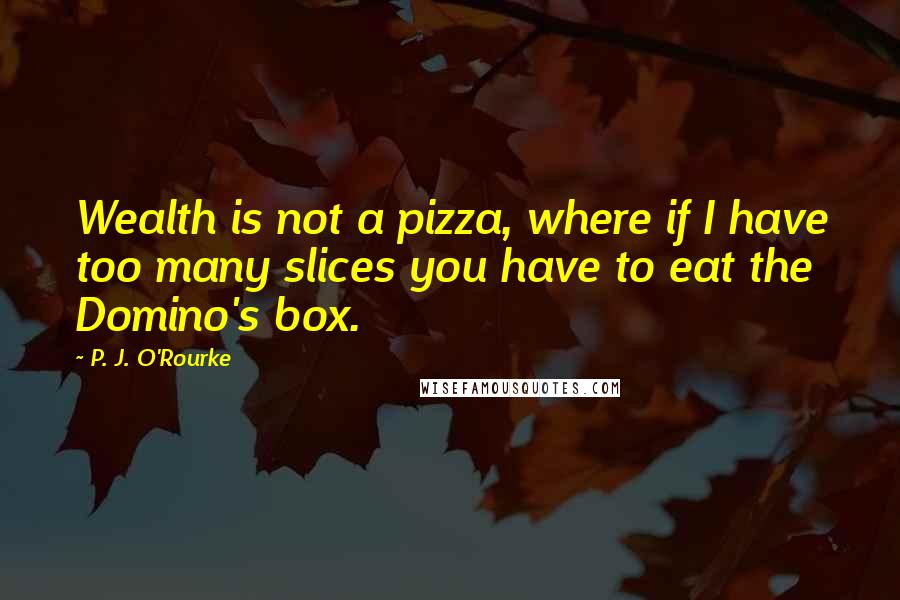 P. J. O'Rourke Quotes: Wealth is not a pizza, where if I have too many slices you have to eat the Domino's box.