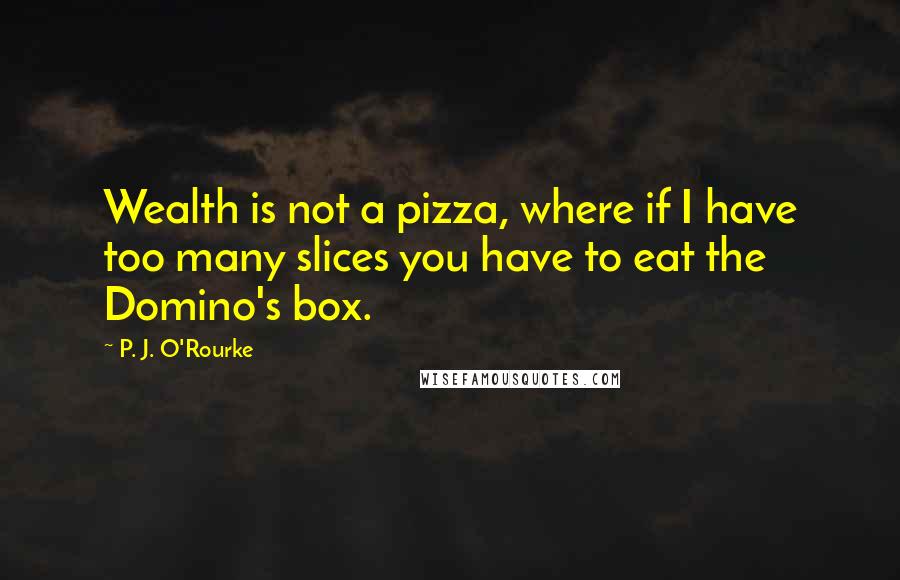 P. J. O'Rourke Quotes: Wealth is not a pizza, where if I have too many slices you have to eat the Domino's box.