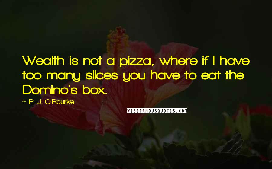 P. J. O'Rourke Quotes: Wealth is not a pizza, where if I have too many slices you have to eat the Domino's box.