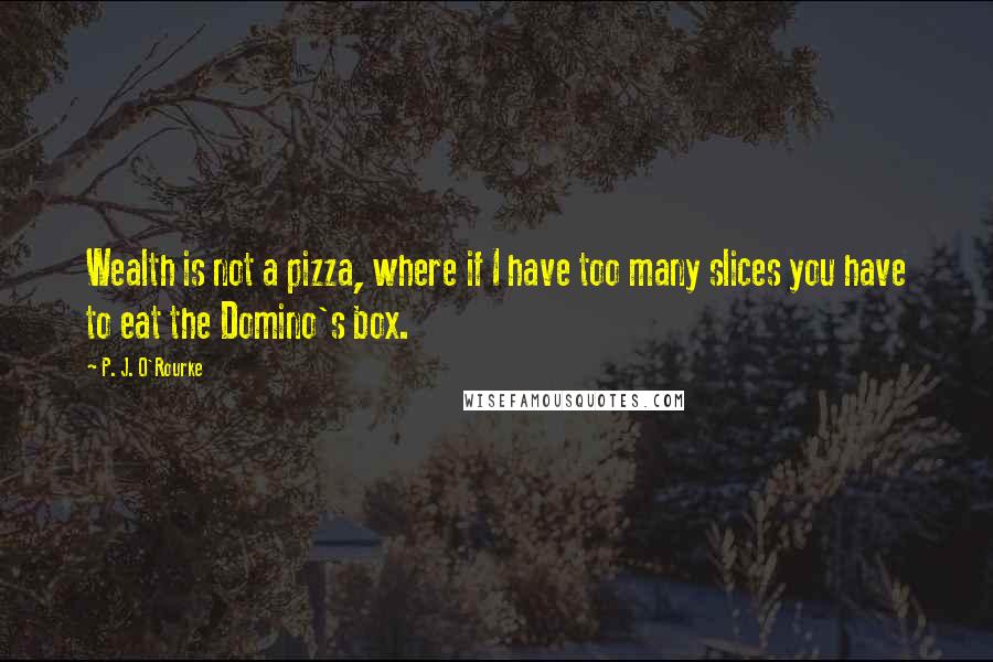 P. J. O'Rourke Quotes: Wealth is not a pizza, where if I have too many slices you have to eat the Domino's box.