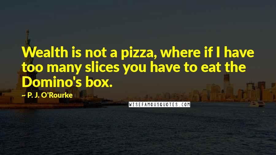 P. J. O'Rourke Quotes: Wealth is not a pizza, where if I have too many slices you have to eat the Domino's box.