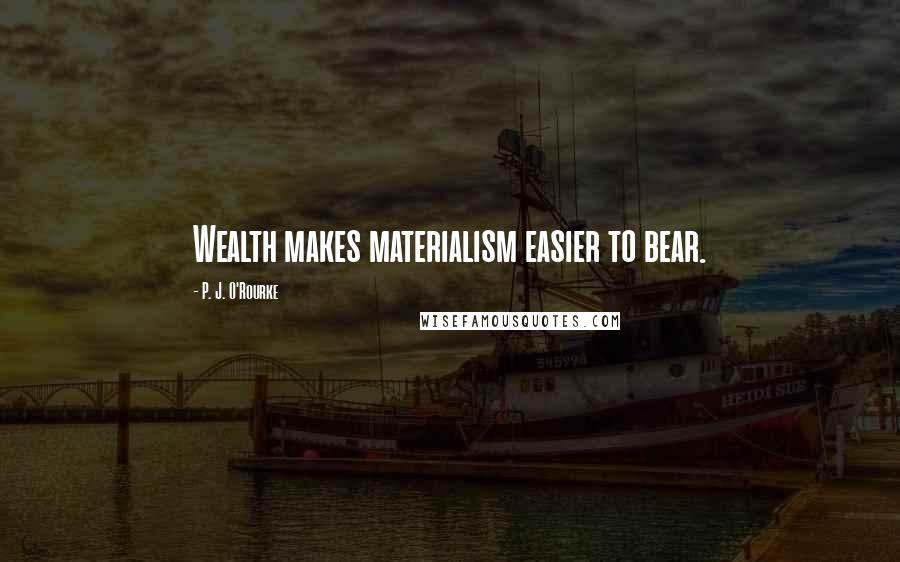 P. J. O'Rourke Quotes: Wealth makes materialism easier to bear.