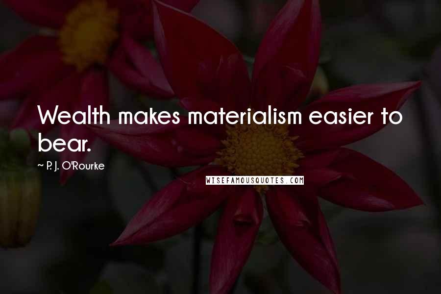P. J. O'Rourke Quotes: Wealth makes materialism easier to bear.