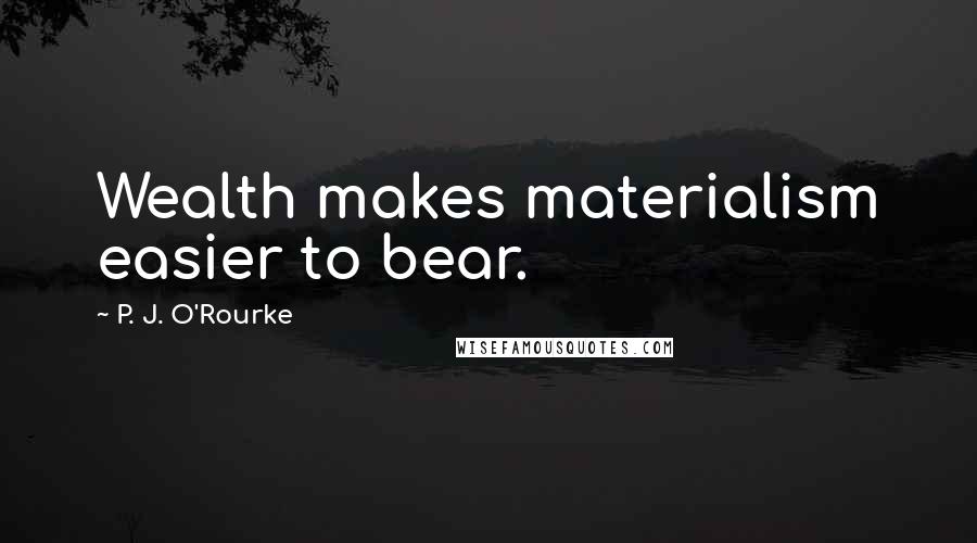 P. J. O'Rourke Quotes: Wealth makes materialism easier to bear.