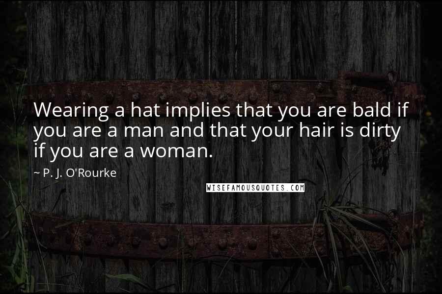 P. J. O'Rourke Quotes: Wearing a hat implies that you are bald if you are a man and that your hair is dirty if you are a woman.