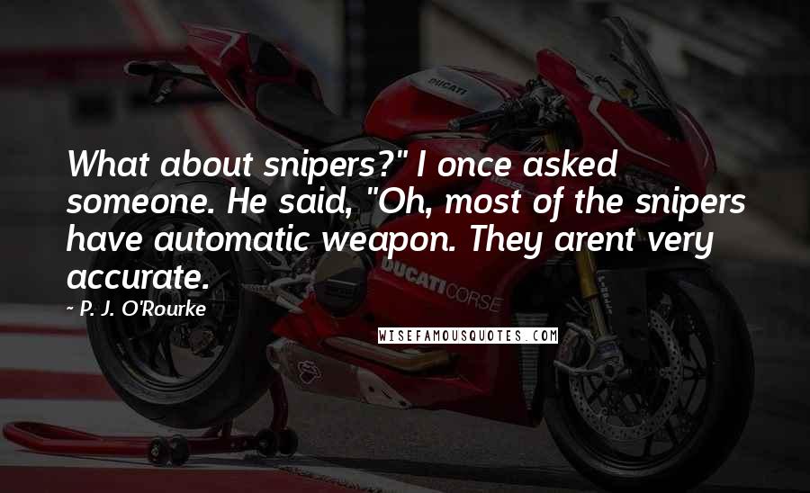 P. J. O'Rourke Quotes: What about snipers?" I once asked someone. He said, "Oh, most of the snipers have automatic weapon. They arent very accurate.